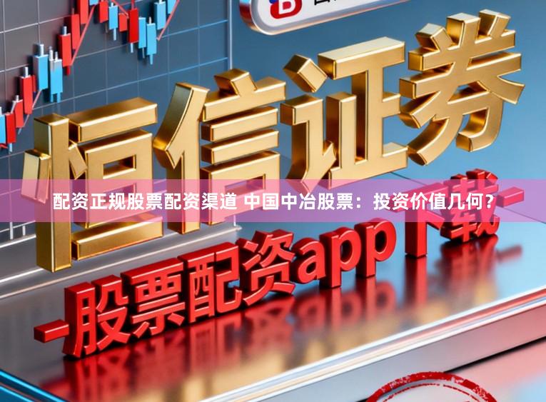 配资正规股票配资渠道 中国中冶股票:投资价值几何?