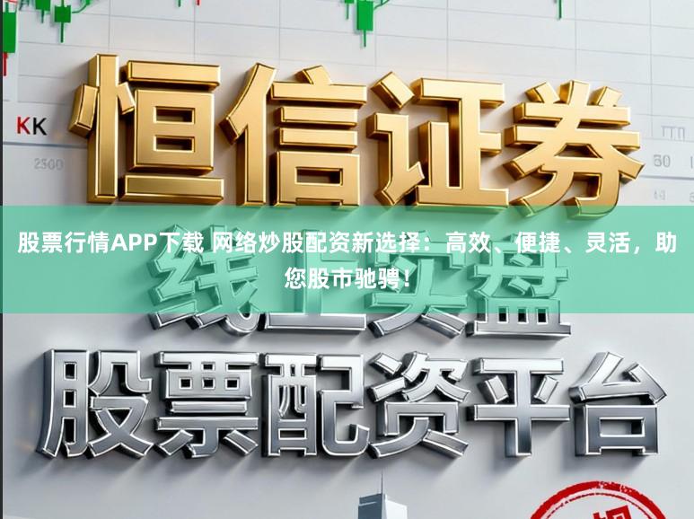 股票行情APP下载 网络炒股配资新选择：高效、便捷、灵活，助您股市驰骋！