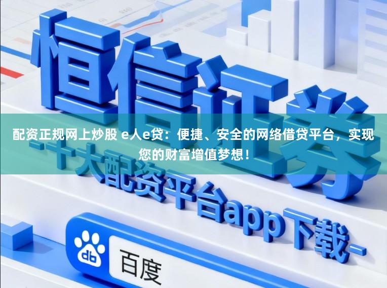 配资正规网上炒股 e人e贷：便捷、安全的网络借贷平台，实现您的财富增值梦想！