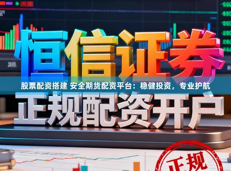 股票配资搭建 安全期货配资平台：稳健投资，专业护航