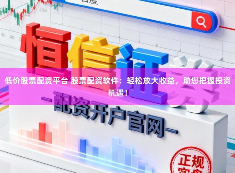 低价股票配资平台 股票配资软件：轻松放大收益，助您把握投资机遇！