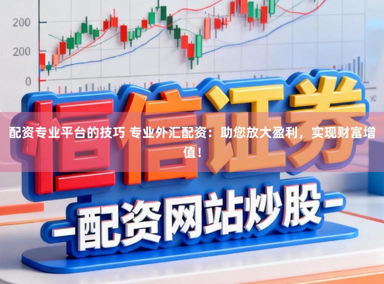 配资专业平台的技巧 专业外汇配资：助您放大盈利，实现财富增值！