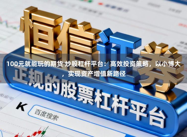 100元就能玩的期货 炒股杠杆平台：高效投资策略，以小博大，实现资产增值新路径