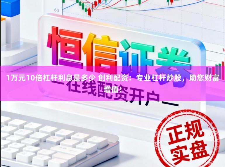 1万元10倍杠杆利息是多少 创利配资：专业杠杆炒股，助您财富增值！