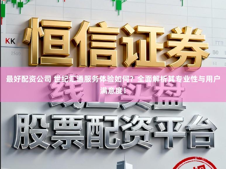 最好配资公司 世纪汇通服务体验如何?全面解析其专业性与用户满意度!