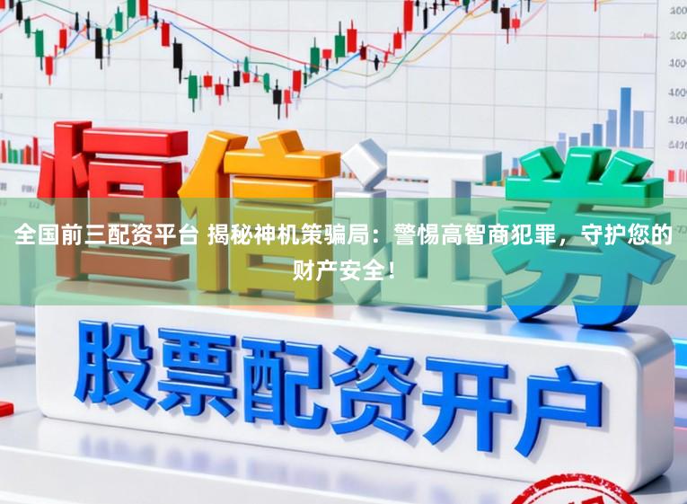 全国前三配资平台 揭秘神机策骗局：警惕高智商犯罪，守护您的财产安全！
