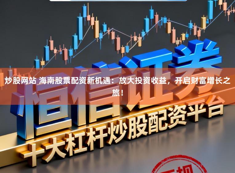 炒股网站 海南股票配资新机遇：放大投资收益，开启财富增长之旅！