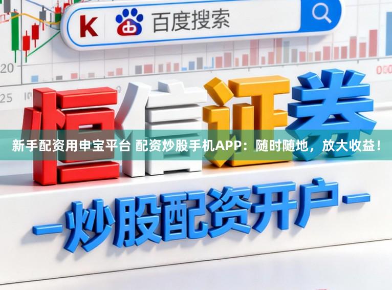 新手配资用申宝平台 配资炒股手机APP：随时随地，放大收益！