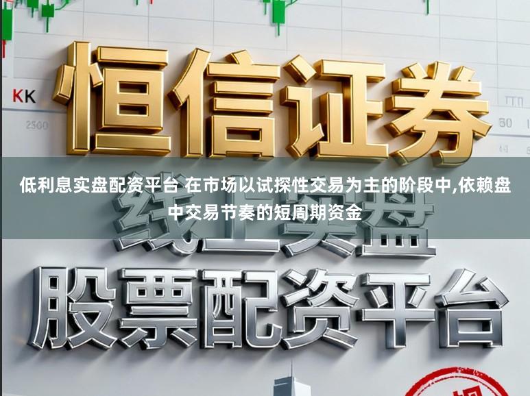低利息实盘配资平台 在市场以试探性交易为主的阶段中,依赖盘中交易节奏的短周期资金