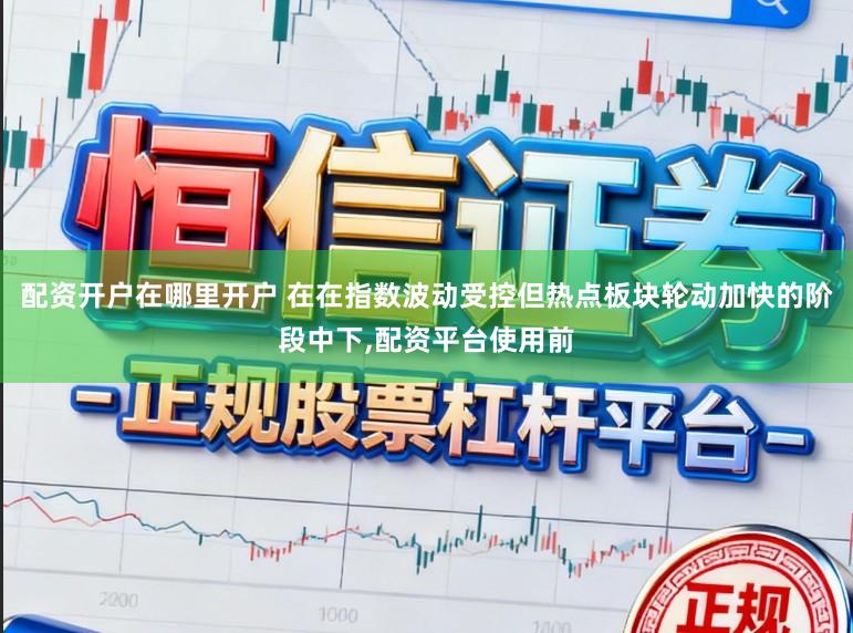 配资开户在哪里开户 在在指数波动受控但热点板块轮动加快的阶段中下,配资平台使用前