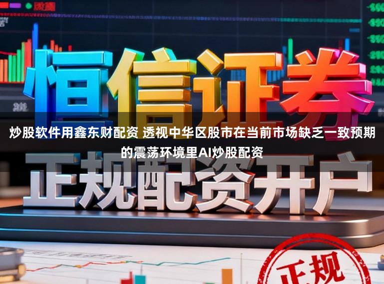 炒股软件用鑫东财配资 透视中华区股市在当前市场缺乏一致预期的震荡环境里AI炒股配资