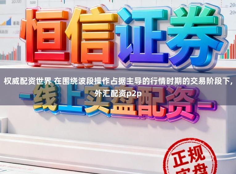 权威配资世界 在围绕波段操作占据主导的行情时期的交易阶段下,外汇配资p2p