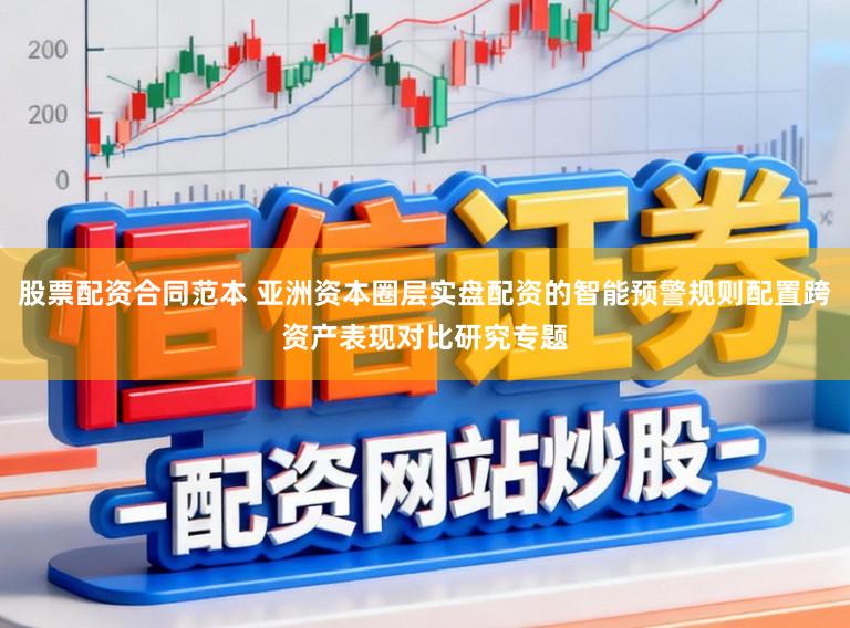 股票配资合同范本 亚洲资本圈层实盘配资的智能预警规则配置跨资产表现对比研究专题