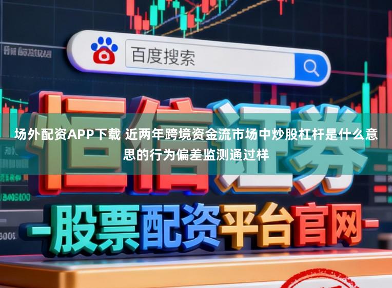 场外配资APP下载 近两年跨境资金流市场中炒股杠杆是什么意思的行为偏差监测通过样