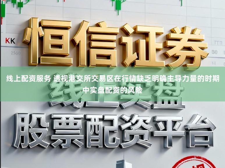 线上配资服务 透视港交所交易区在行情缺乏明确主导力量的时期中实盘配资的风险