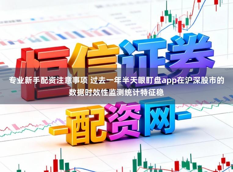 专业新手配资注意事项 过去一年半天眼盯盘app在沪深股市的数据时效性监测统计特征稳