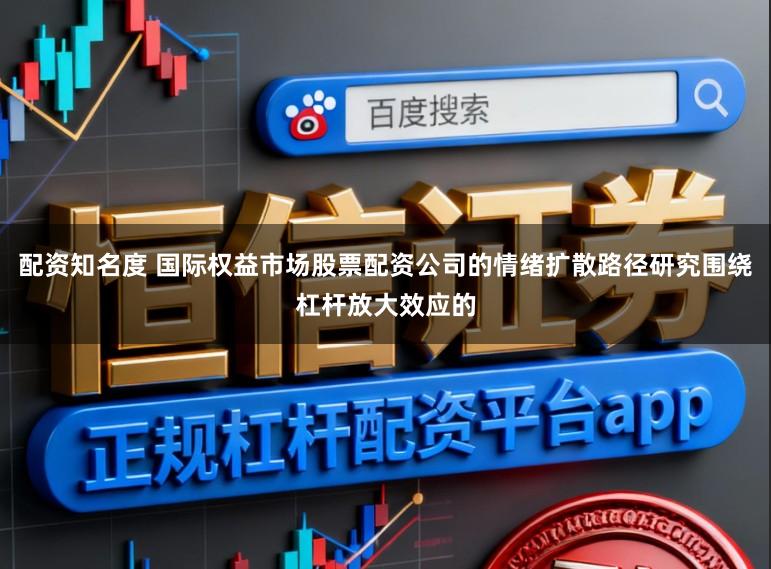 配资知名度 国际权益市场股票配资公司的情绪扩散路径研究围绕杠杆放大效应的