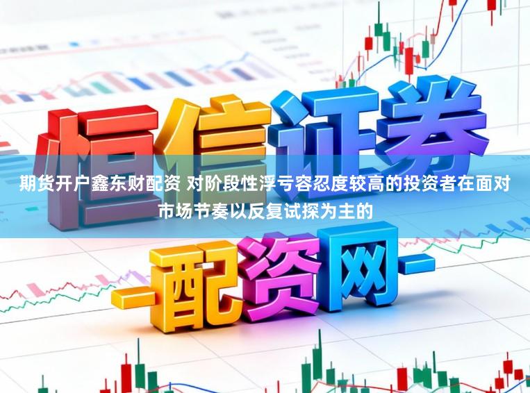 期货开户鑫东财配资 对阶段性浮亏容忍度较高的投资者在面对市场节奏以反复试探为主的