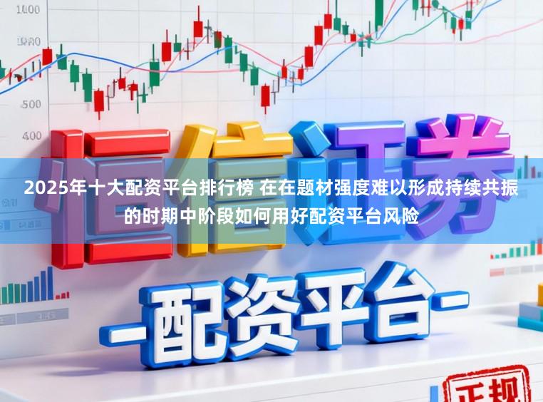 2025年十大配资平台排行榜 在在题材强度难以形成持续共振的时期中阶段如何用好配资平台风险