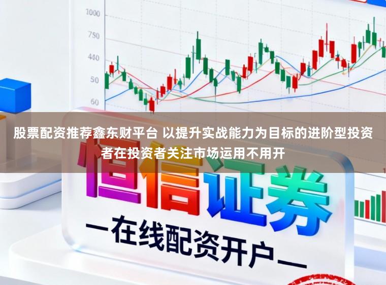 股票配资推荐鑫东财平台 以提升实战能力为目标的进阶型投资者在投资者关注市场运用不用开