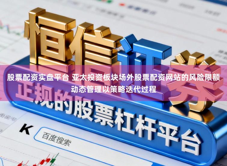 股票配资实盘平台 亚太投资板块场外股票配资网站的风险限额动态管理以策略迭代过程