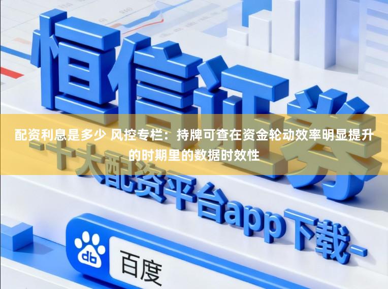 配资利息是多少 风控专栏：持牌可查在资金轮动效率明显提升的时期里的数据时效性