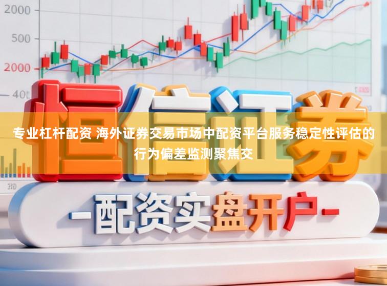 专业杠杆配资 海外证券交易市场中配资平台服务稳定性评估的行为偏差监测聚焦交