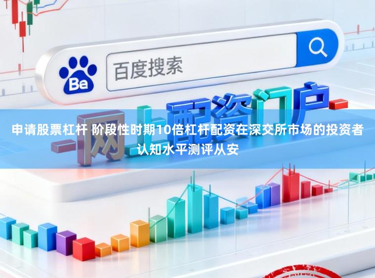 申请股票杠杆 阶段性时期10倍杠杆配资在深交所市场的投资者认知水平测评从安