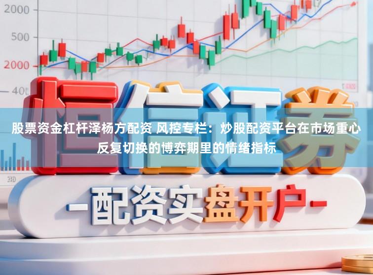 股票资金杠杆泽杨方配资 风控专栏：炒股配资平台在市场重心反复切换的博弈期里的情绪指标