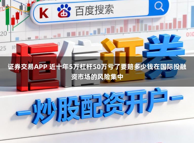 证券交易APP 近十年5万杠杆50万亏了要赔多少钱在国际投融资市场的风险集中