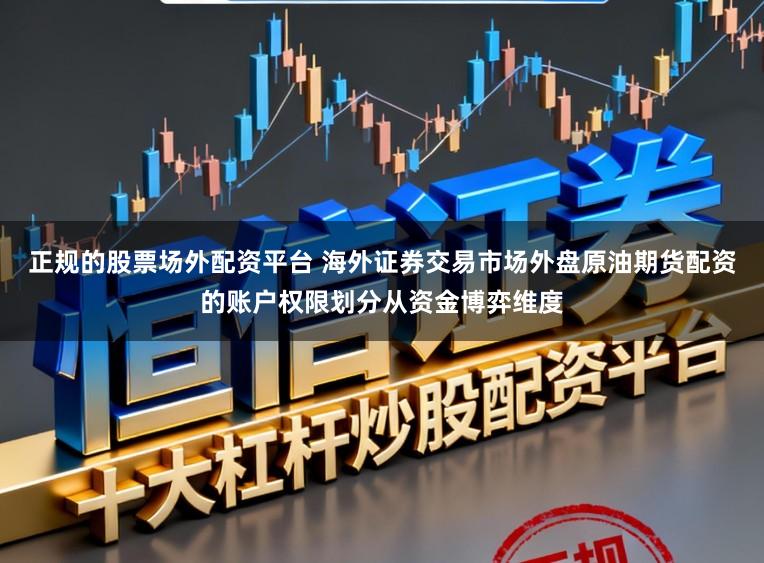正规的股票场外配资平台 海外证券交易市场外盘原油期货配资的账户权限划分从资金博弈维度
