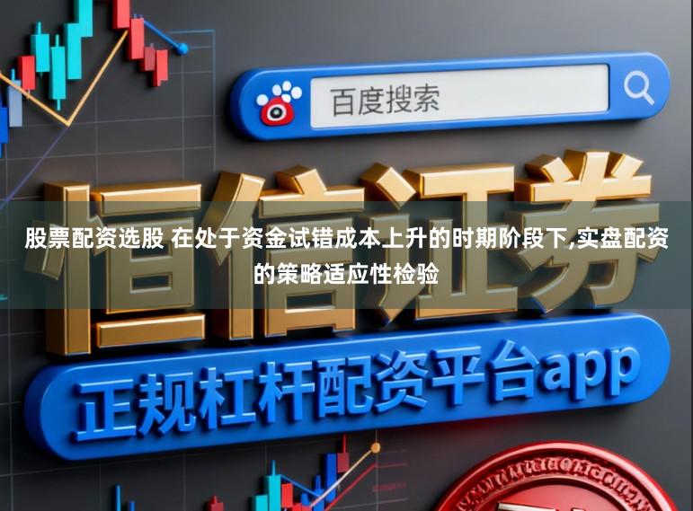 股票配资选股 在处于资金试错成本上升的时期阶段下,实盘配资的策略适应性检验