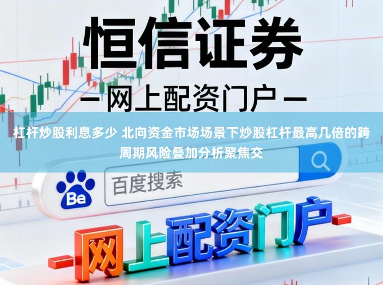 杠杆炒股利息多少 北向资金市场场景下炒股杠杆最高几倍的跨周期风险叠加分析聚焦交