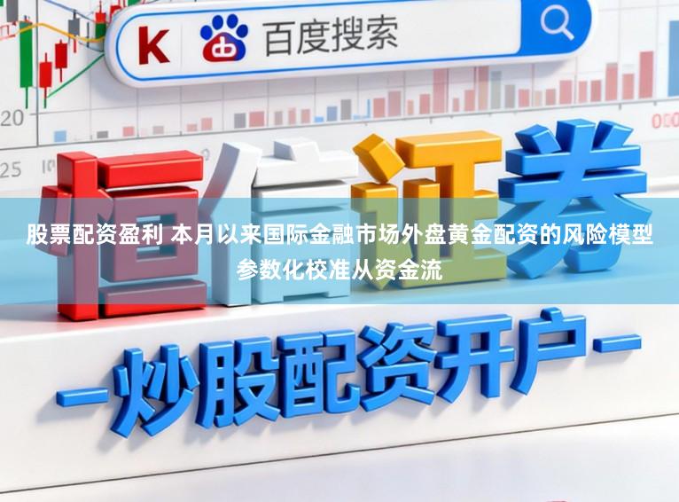 股票配资盈利 本月以来国际金融市场外盘黄金配资的风险模型参数化校准从资金流