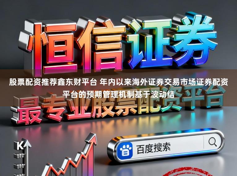 股票配资推荐鑫东财平台 年内以来海外证券交易市场证券配资平台的预期管理机制基于波动结