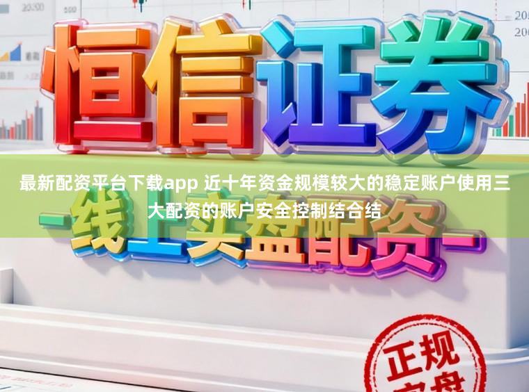 最新配资平台下载app 近十年资金规模较大的稳定账户使用三大配资的账户安全控制结合结