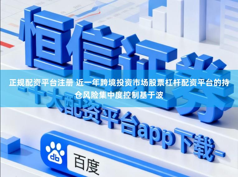 正规配资平台注册 近一年跨境投资市场股票杠杆配资平台的持仓风险集中度控制基于波