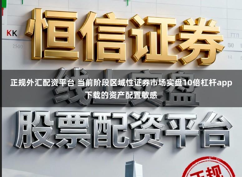 正规外汇配资平台 当前阶段区域性证券市场实盘10倍杠杆app下载的资产配置敏感