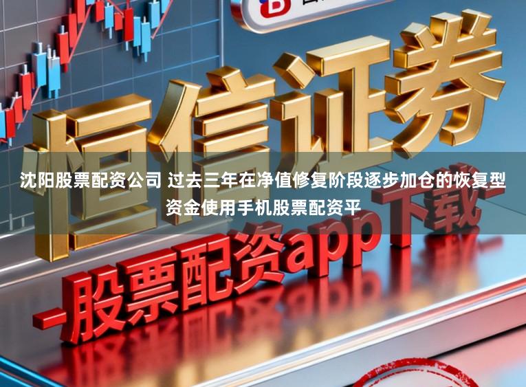 沈阳股票配资公司 过去三年在净值修复阶段逐步加仓的恢复型资金使用手机股票配资平