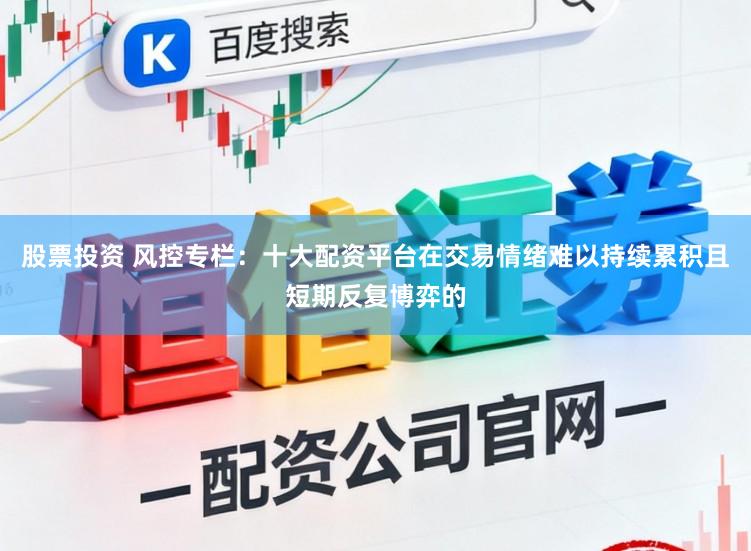 股票投资 风控专栏：十大配资平台在交易情绪难以持续累积且短期反复博弈的