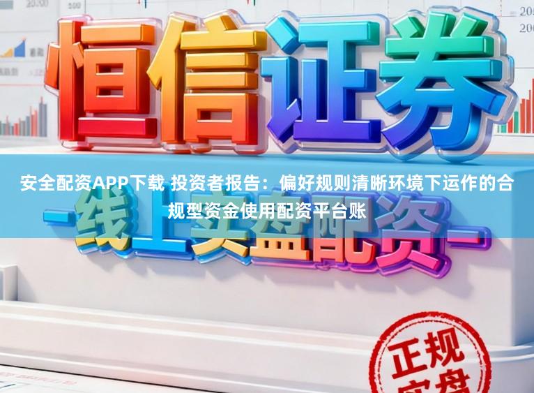 安全配资APP下载 投资者报告：偏好规则清晰环境下运作的合规型资金使用配资平台账