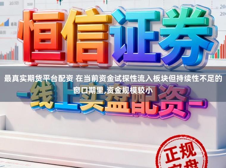 最真实期货平台配资 在当前资金试探性流入板块但持续性不足的窗口期里，资金规模较小