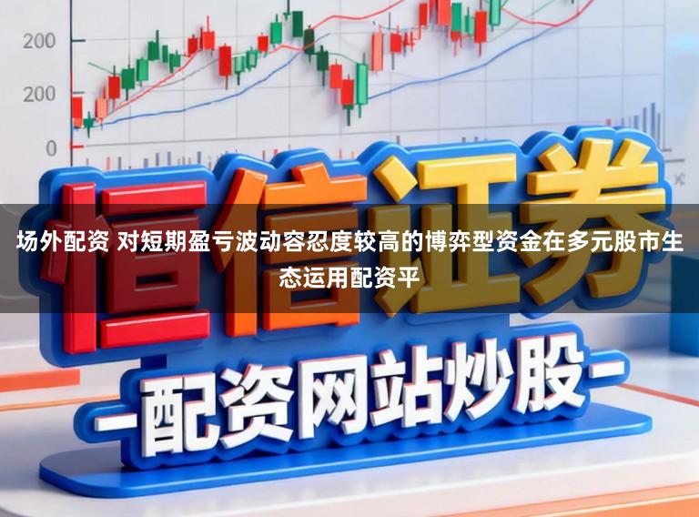 场外配资 对短期盈亏波动容忍度较高的博弈型资金在多元股市生态运用配资平