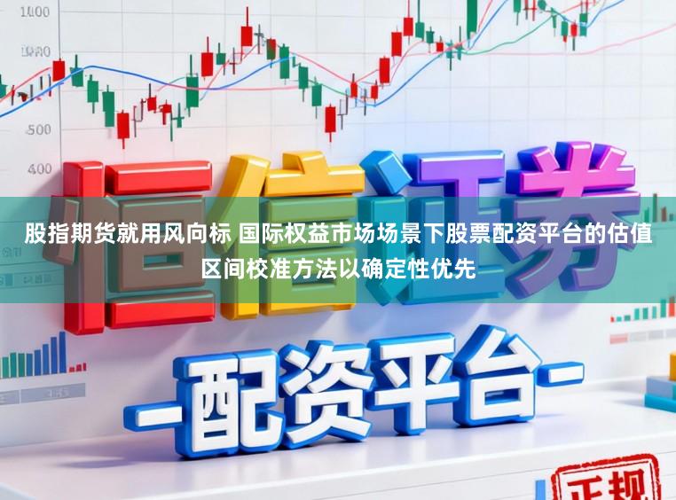 股指期货就用风向标 国际权益市场场景下股票配资平台的估值区间校准方法以确定性优先