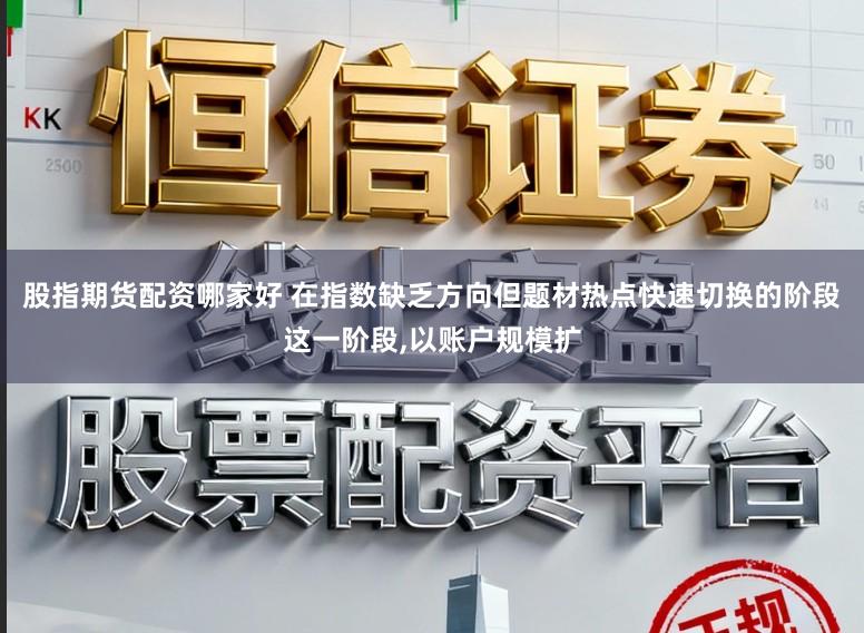 股指期货配资哪家好 在指数缺乏方向但题材热点快速切换的阶段这一阶段，以账户规模扩