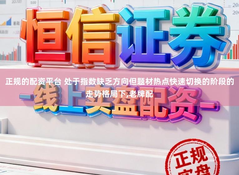正规的配资平台 处于指数缺乏方向但题材热点快速切换的阶段的走势格局下，老牌配