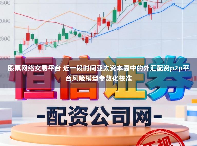 股票网络交易平台 近一段时间亚太资本圈中的外汇配资p2p平台风险模型参数化校准
