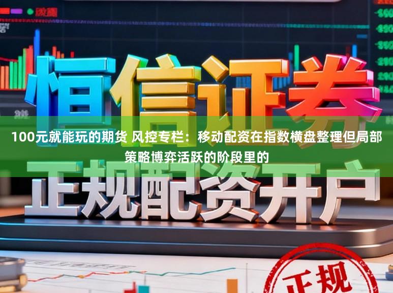100元就能玩的期货 风控专栏：移动配资在指数横盘整理但局部策略博弈活跃的阶段里的