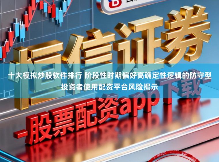 十大模拟炒股软件排行 阶段性时期偏好高确定性逻辑的防守型投资者使用配资平台风险揭示