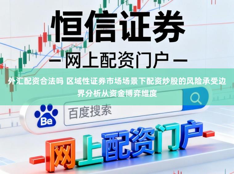 外汇配资合法吗 区域性证券市场场景下配资炒股的风险承受边界分析从资金博弈维度